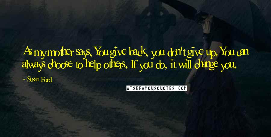 Susan Ford Quotes: As my mother says, You give back, you don't give up. You can always choose to help others. If you do, it will change you.