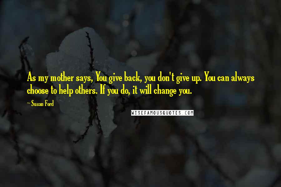 Susan Ford Quotes: As my mother says, You give back, you don't give up. You can always choose to help others. If you do, it will change you.