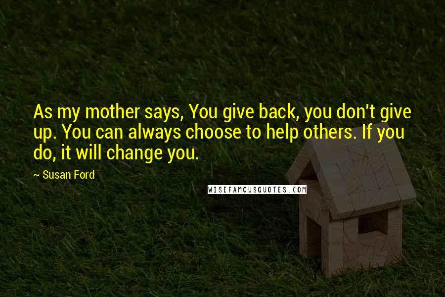 Susan Ford Quotes: As my mother says, You give back, you don't give up. You can always choose to help others. If you do, it will change you.