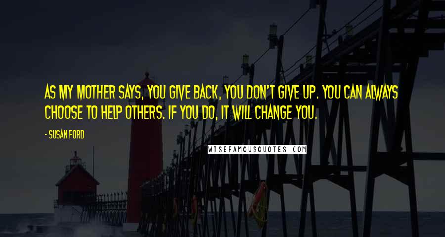 Susan Ford Quotes: As my mother says, You give back, you don't give up. You can always choose to help others. If you do, it will change you.