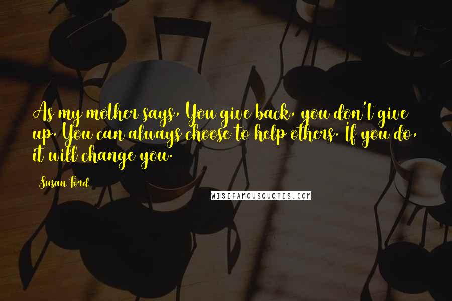 Susan Ford Quotes: As my mother says, You give back, you don't give up. You can always choose to help others. If you do, it will change you.