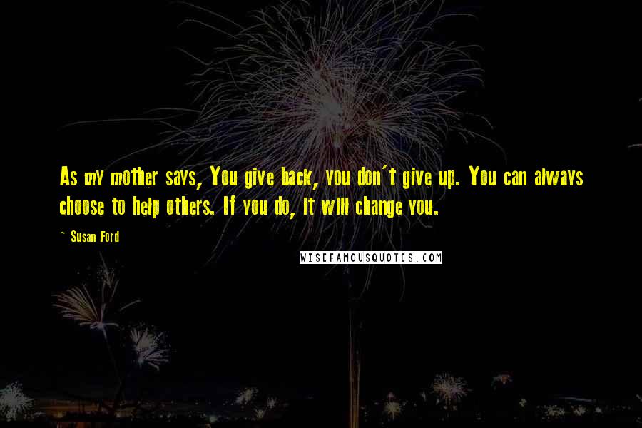 Susan Ford Quotes: As my mother says, You give back, you don't give up. You can always choose to help others. If you do, it will change you.