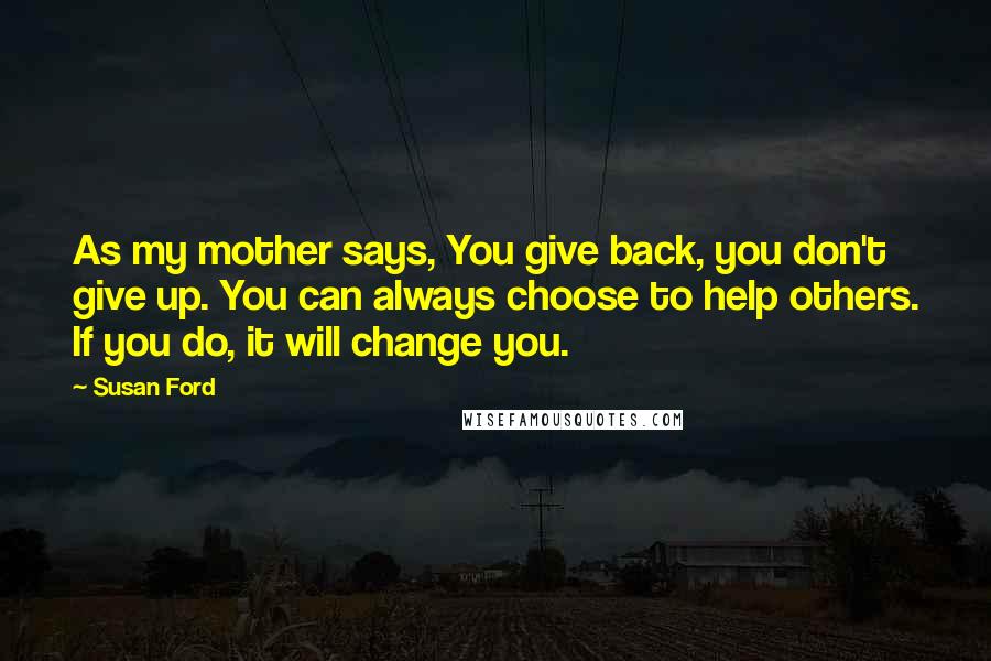 Susan Ford Quotes: As my mother says, You give back, you don't give up. You can always choose to help others. If you do, it will change you.