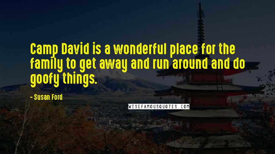 Susan Ford Quotes: Camp David is a wonderful place for the family to get away and run around and do goofy things.