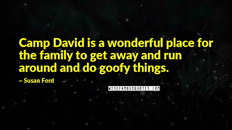 Susan Ford Quotes: Camp David is a wonderful place for the family to get away and run around and do goofy things.