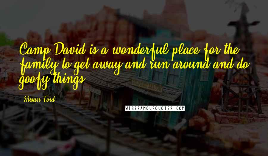 Susan Ford Quotes: Camp David is a wonderful place for the family to get away and run around and do goofy things.