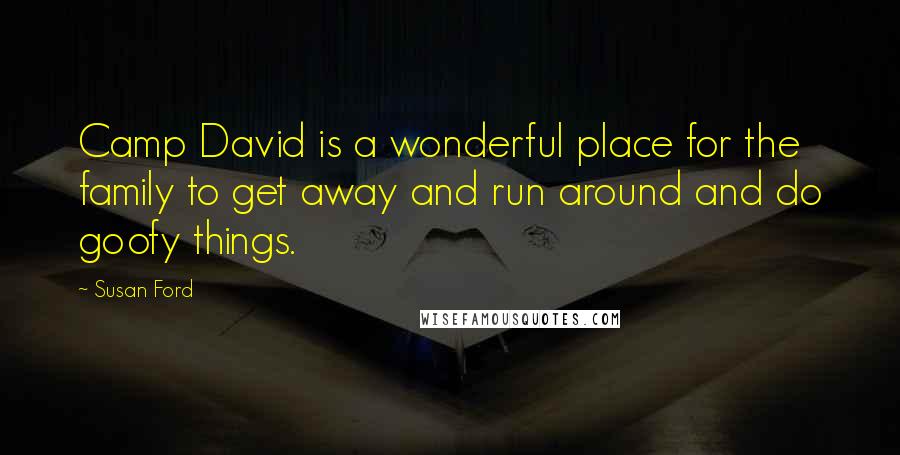 Susan Ford Quotes: Camp David is a wonderful place for the family to get away and run around and do goofy things.