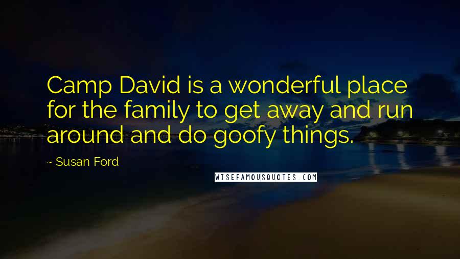 Susan Ford Quotes: Camp David is a wonderful place for the family to get away and run around and do goofy things.