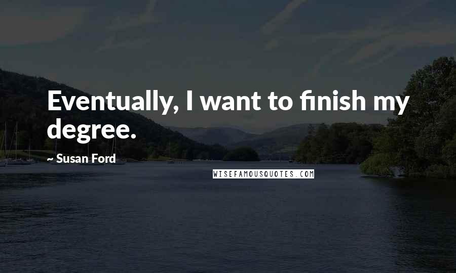 Susan Ford Quotes: Eventually, I want to finish my degree.