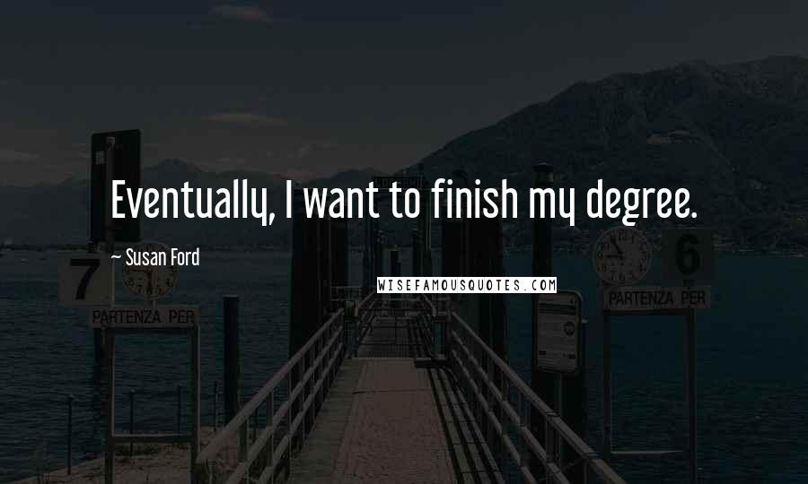 Susan Ford Quotes: Eventually, I want to finish my degree.