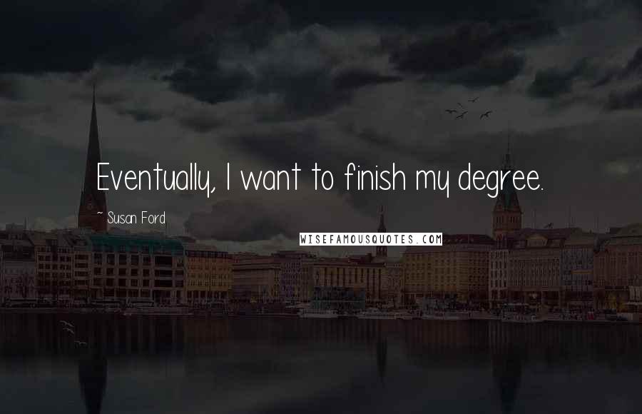 Susan Ford Quotes: Eventually, I want to finish my degree.