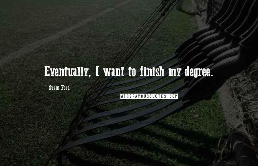 Susan Ford Quotes: Eventually, I want to finish my degree.