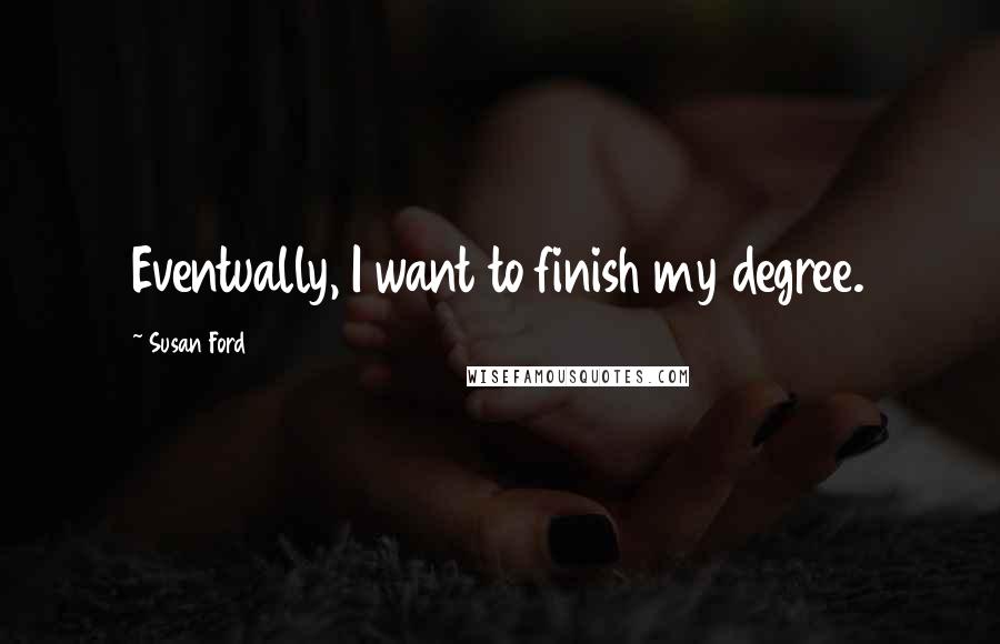 Susan Ford Quotes: Eventually, I want to finish my degree.