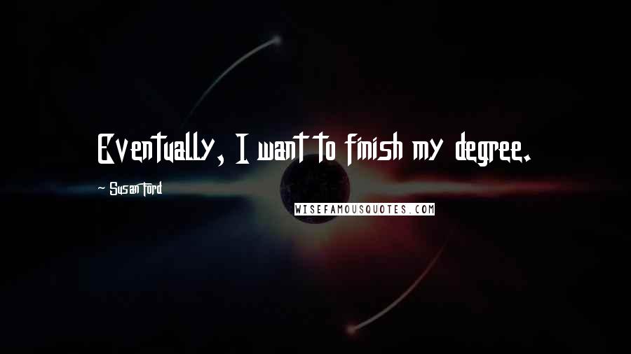 Susan Ford Quotes: Eventually, I want to finish my degree.