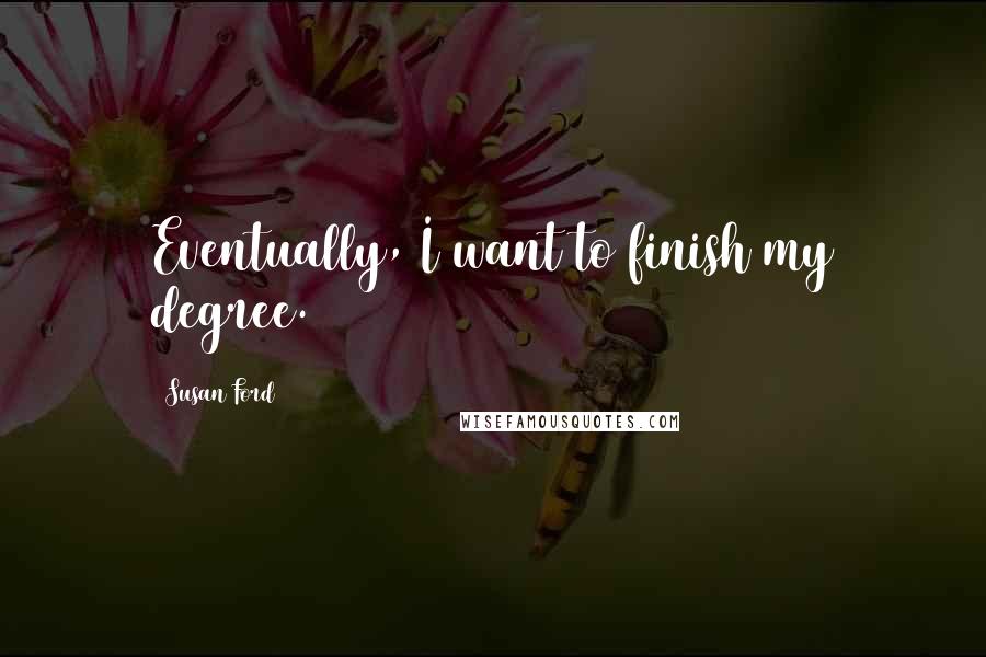 Susan Ford Quotes: Eventually, I want to finish my degree.