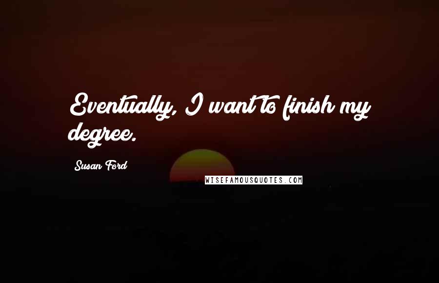 Susan Ford Quotes: Eventually, I want to finish my degree.
