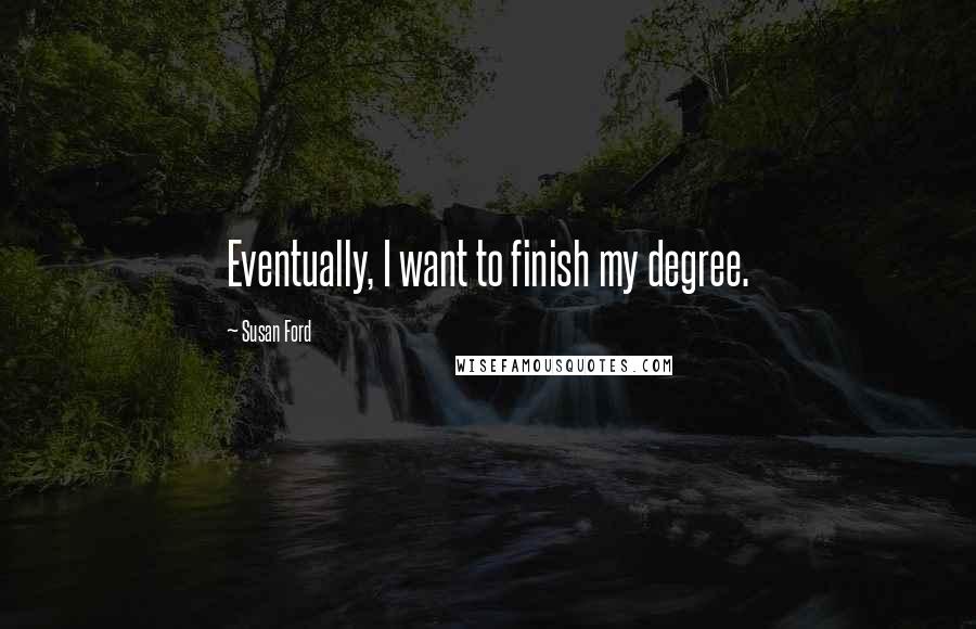 Susan Ford Quotes: Eventually, I want to finish my degree.