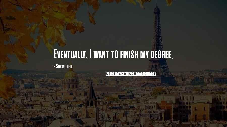 Susan Ford Quotes: Eventually, I want to finish my degree.