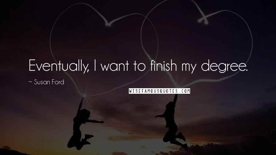 Susan Ford Quotes: Eventually, I want to finish my degree.