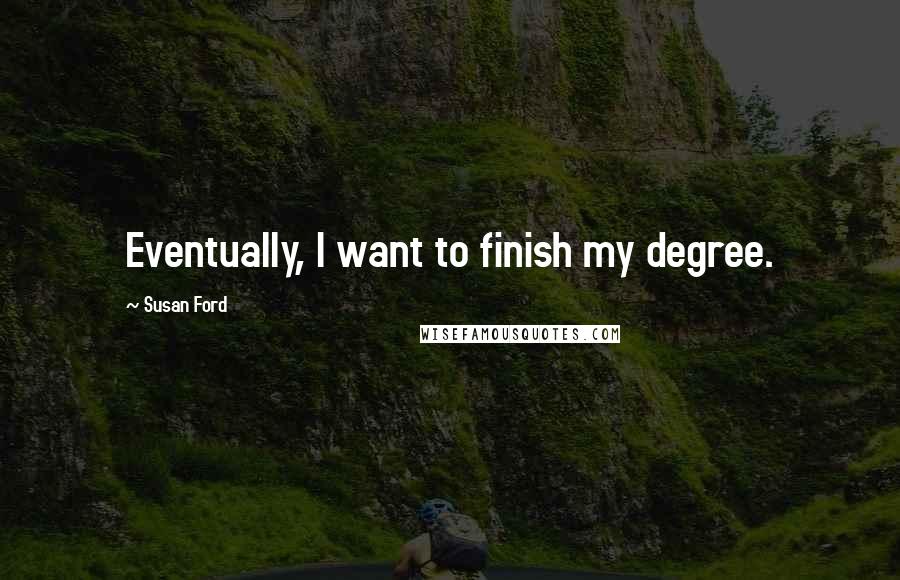 Susan Ford Quotes: Eventually, I want to finish my degree.
