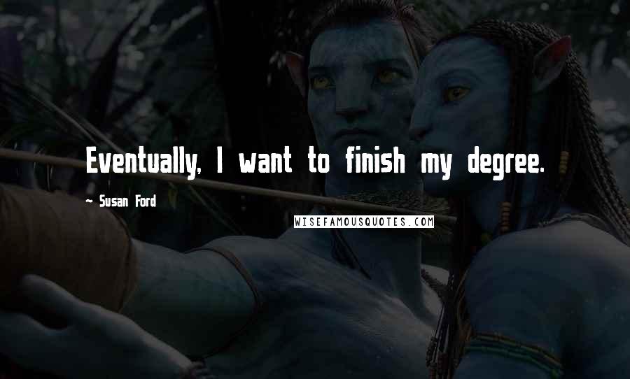 Susan Ford Quotes: Eventually, I want to finish my degree.
