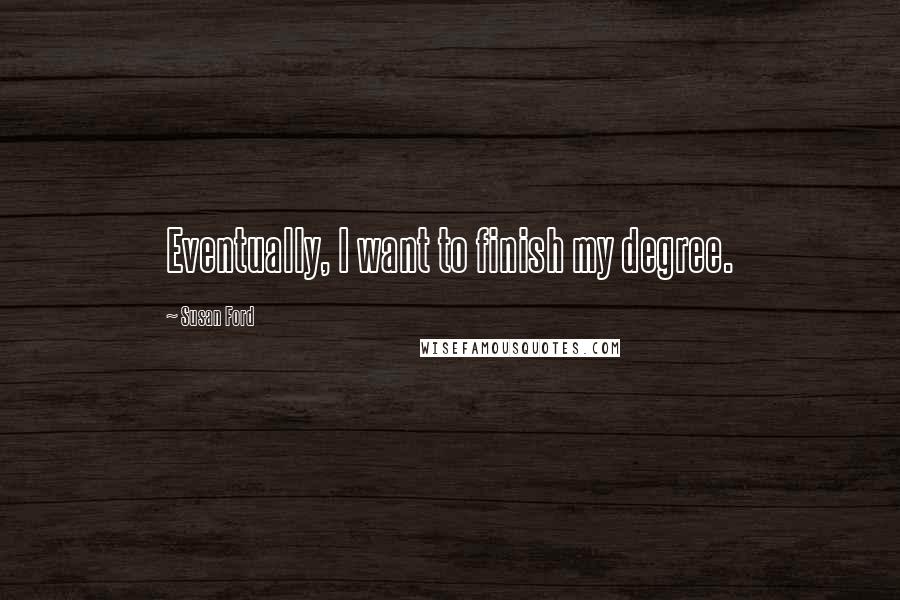 Susan Ford Quotes: Eventually, I want to finish my degree.
