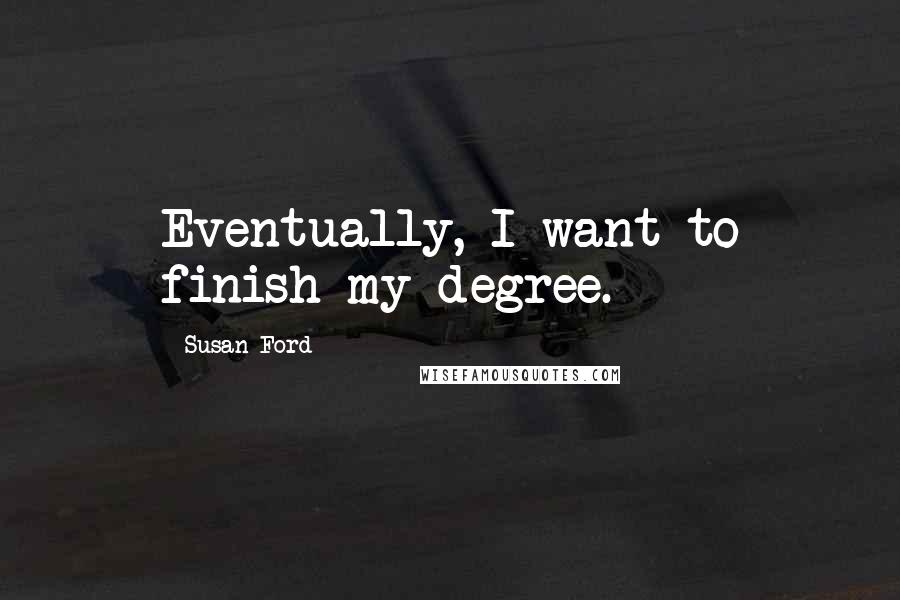 Susan Ford Quotes: Eventually, I want to finish my degree.