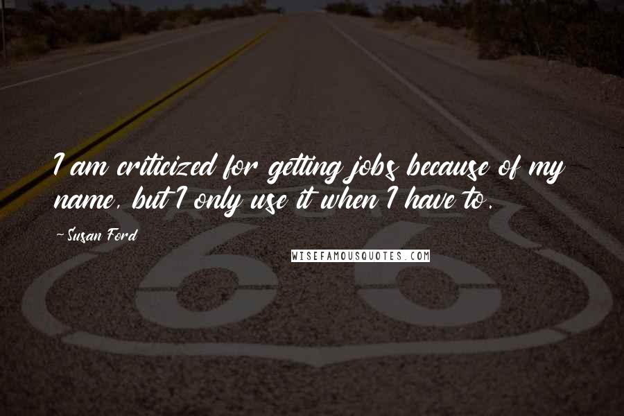 Susan Ford Quotes: I am criticized for getting jobs because of my name, but I only use it when I have to.