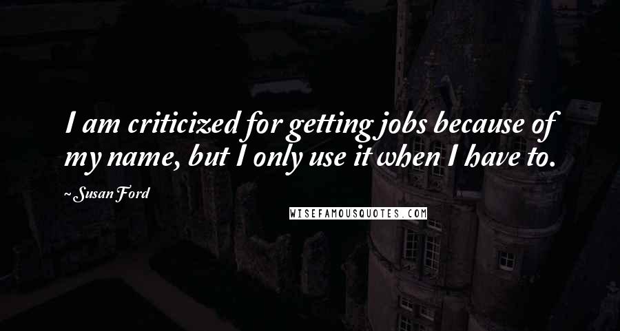 Susan Ford Quotes: I am criticized for getting jobs because of my name, but I only use it when I have to.