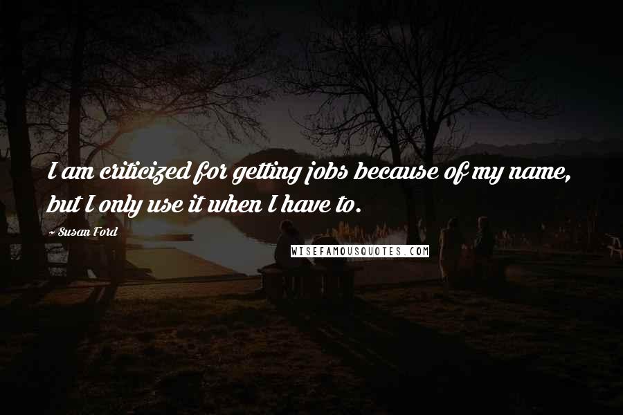 Susan Ford Quotes: I am criticized for getting jobs because of my name, but I only use it when I have to.