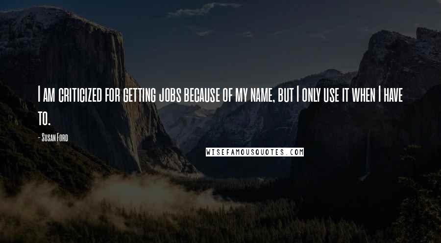 Susan Ford Quotes: I am criticized for getting jobs because of my name, but I only use it when I have to.