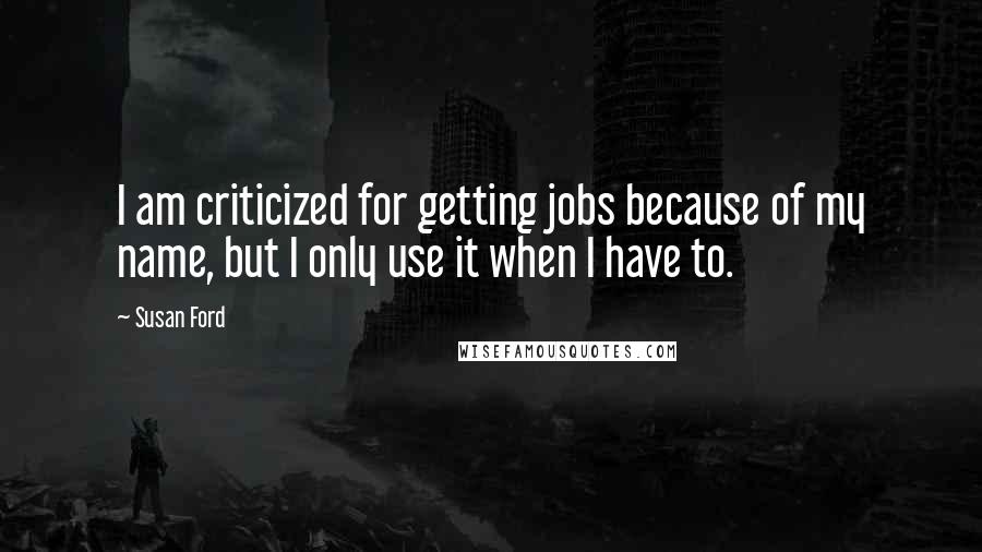 Susan Ford Quotes: I am criticized for getting jobs because of my name, but I only use it when I have to.