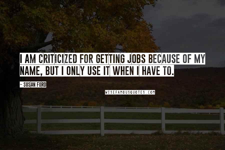 Susan Ford Quotes: I am criticized for getting jobs because of my name, but I only use it when I have to.