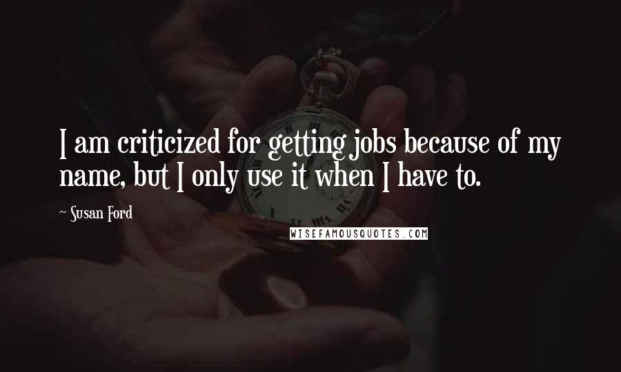 Susan Ford Quotes: I am criticized for getting jobs because of my name, but I only use it when I have to.