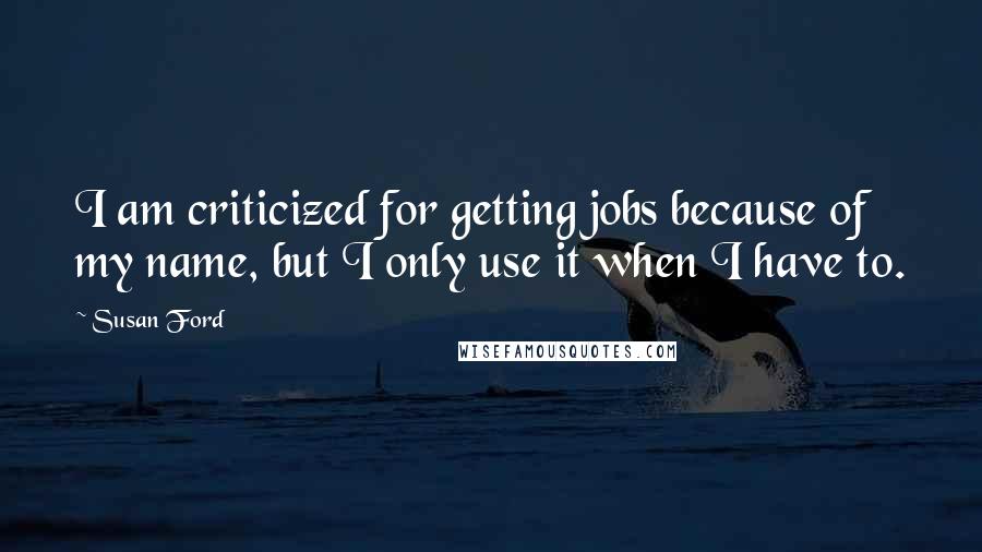 Susan Ford Quotes: I am criticized for getting jobs because of my name, but I only use it when I have to.