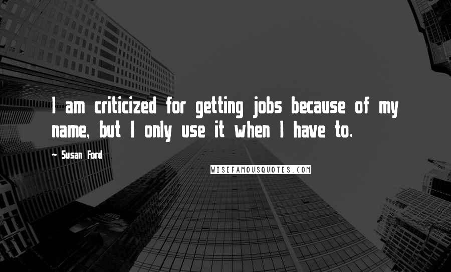 Susan Ford Quotes: I am criticized for getting jobs because of my name, but I only use it when I have to.
