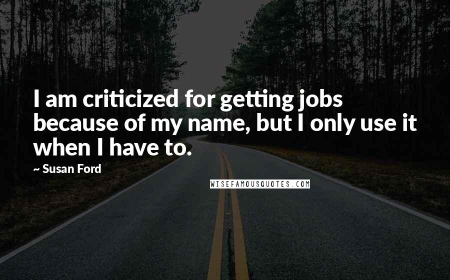 Susan Ford Quotes: I am criticized for getting jobs because of my name, but I only use it when I have to.