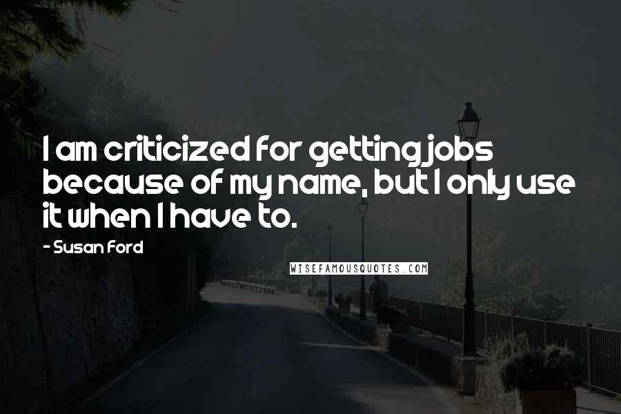 Susan Ford Quotes: I am criticized for getting jobs because of my name, but I only use it when I have to.