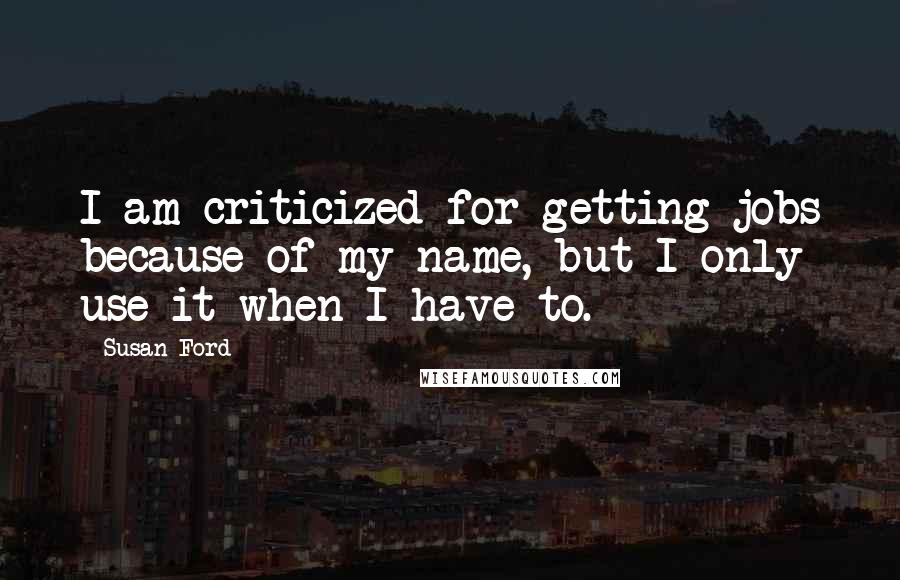 Susan Ford Quotes: I am criticized for getting jobs because of my name, but I only use it when I have to.