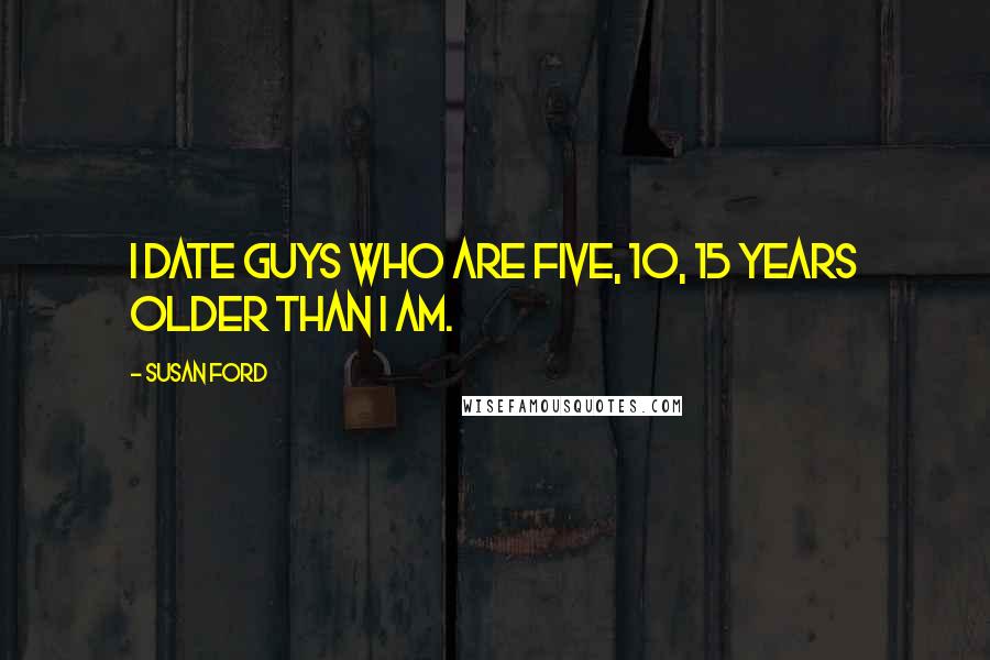 Susan Ford Quotes: I date guys who are five, 10, 15 years older than I am.