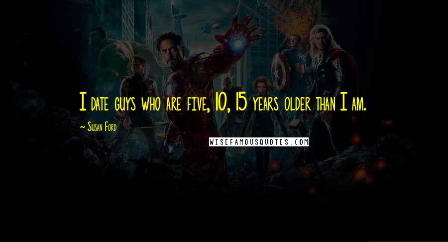 Susan Ford Quotes: I date guys who are five, 10, 15 years older than I am.