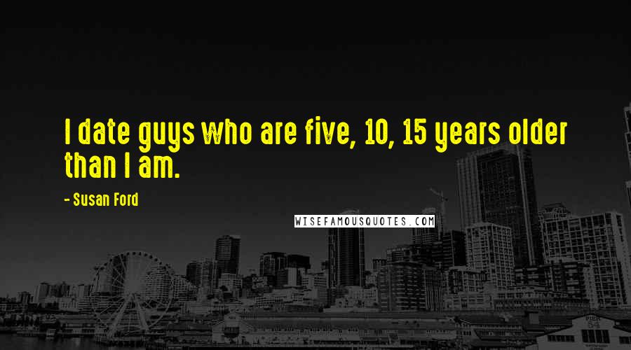 Susan Ford Quotes: I date guys who are five, 10, 15 years older than I am.