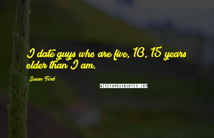 Susan Ford Quotes: I date guys who are five, 10, 15 years older than I am.