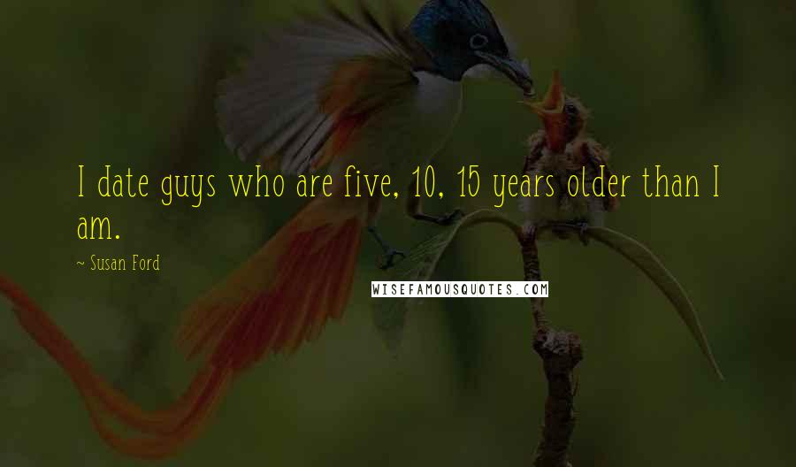 Susan Ford Quotes: I date guys who are five, 10, 15 years older than I am.