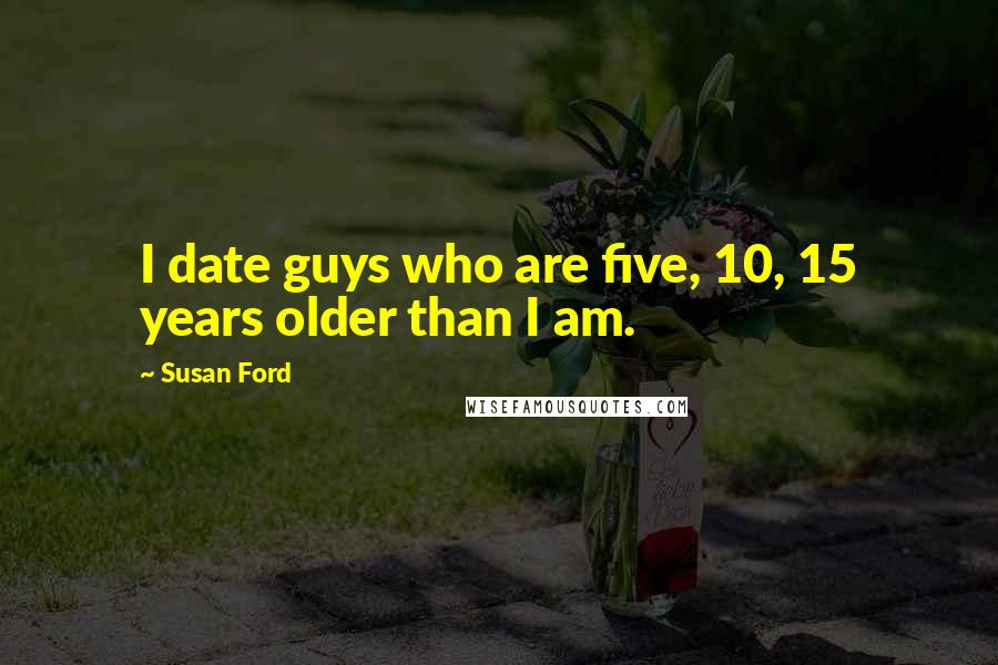 Susan Ford Quotes: I date guys who are five, 10, 15 years older than I am.