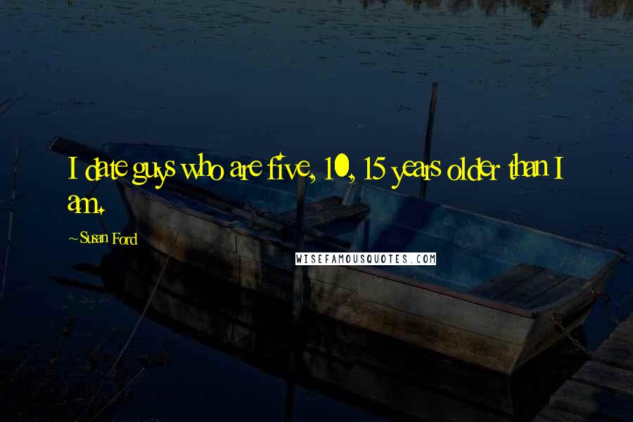 Susan Ford Quotes: I date guys who are five, 10, 15 years older than I am.