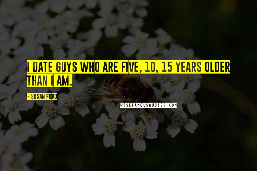 Susan Ford Quotes: I date guys who are five, 10, 15 years older than I am.