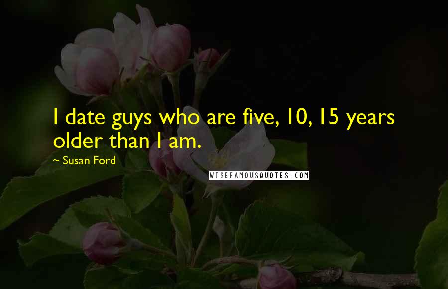 Susan Ford Quotes: I date guys who are five, 10, 15 years older than I am.