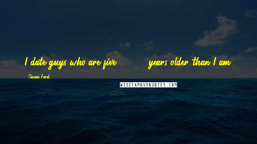 Susan Ford Quotes: I date guys who are five, 10, 15 years older than I am.