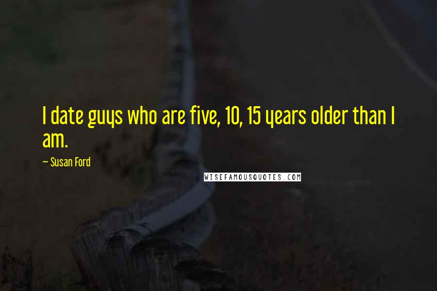Susan Ford Quotes: I date guys who are five, 10, 15 years older than I am.